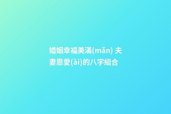 婚姻幸福美滿(mǎn) 夫妻恩愛(ài)的八字組合